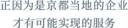 正因为是京都当地的企业才有可能实现的服务