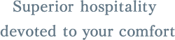 Superior hospitality devoted to your comfort
