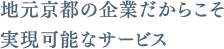 地元京都の企業だからこそ実現可能なサービス