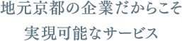 地元京都の企業だからこそ実現可能なサービス