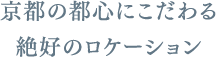 京都の都心にこだわる絶好のロケーション
